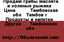 Продам грибы маслята и соленые рыжики › Цена ­ 700 - Тамбовская обл., Тамбов г. Продукты и напитки » Другое   . Тамбовская обл.